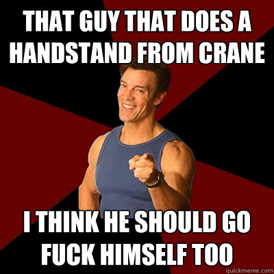 That guy that does a handstand from crane i think he should go fuck himself too - That guy that does a handstand from crane i think he should go fuck himself too  Tony Horton Meme