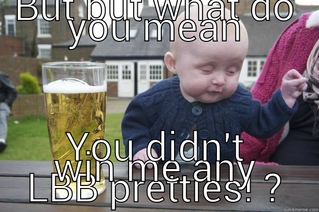 BUT BUT WHAT DO YOU MEAN YOU DIDN'T WIN ME ANY LBB PRETTIES! ? drunk baby