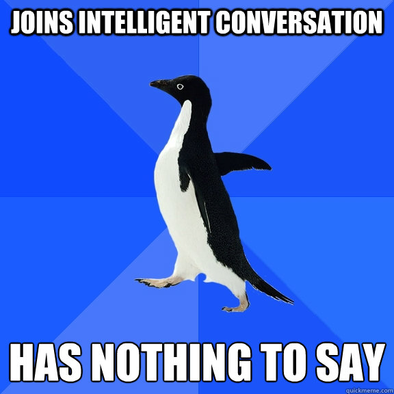 Joins intelligent conversation has nothing to say
  Socially Awkward Penguin