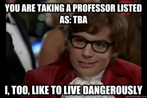 YOU ARE TAKING A PROFESSOR LISTED AS: TBA I, TOO, LIKE TO LIVE DANGEROUSLY - YOU ARE TAKING A PROFESSOR LISTED AS: TBA I, TOO, LIKE TO LIVE DANGEROUSLY  Dangerously - Austin Powers