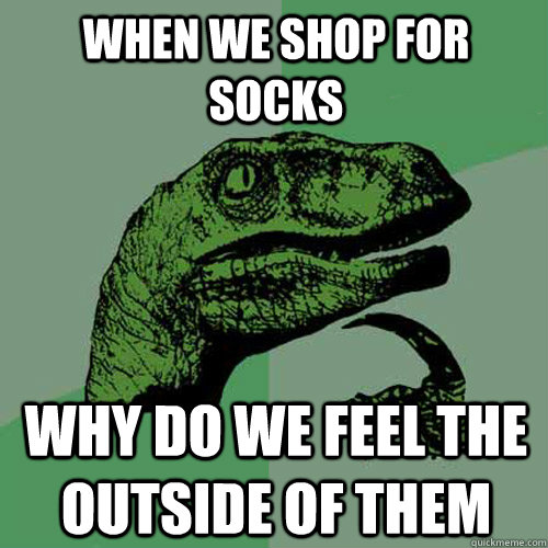 when we shop for socks why do we feel the outside of them  Philosoraptor