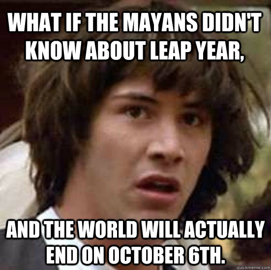 What if the Mayans didn't know about leap year, and the world will actually end on October 6th.  conspiracy keanu