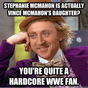 Stephanie McMahon is actually Vince McMahon's daughter? You're quite a hardcore WWE fan.  Creepy Wonka