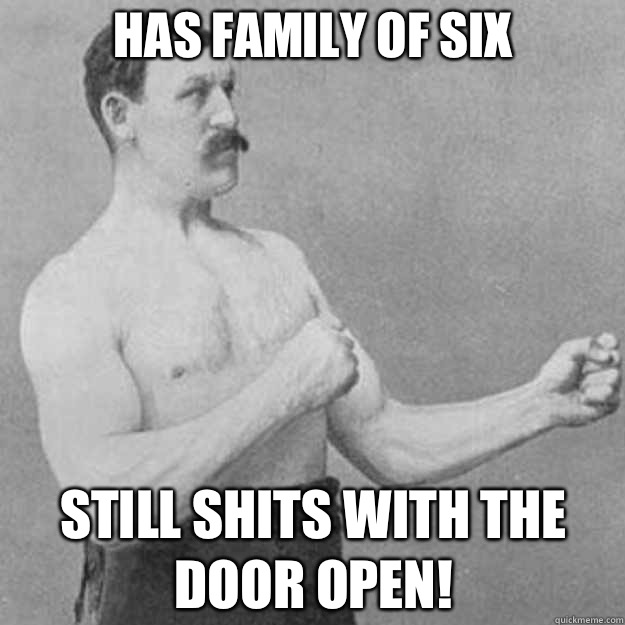 Has family of six Still shits with the door open!  overly manly man