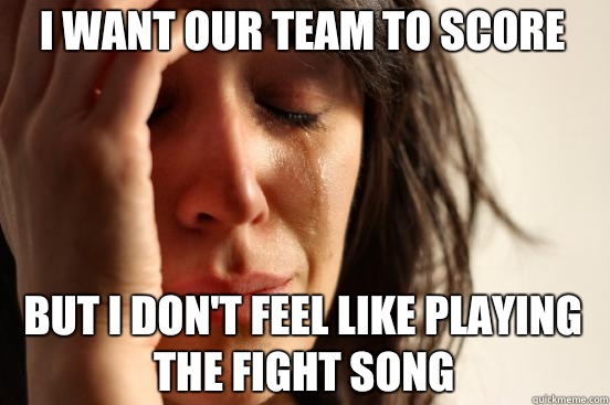 I want our team to score But I don't feel like playing the fight song  First World Problems