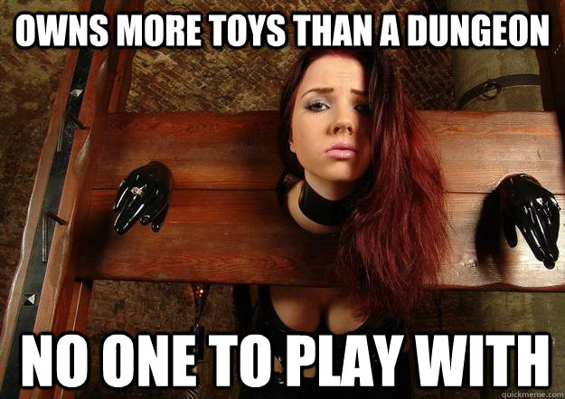 Owns more toys than a dungeon No one to play with  First World BDSM Problems
