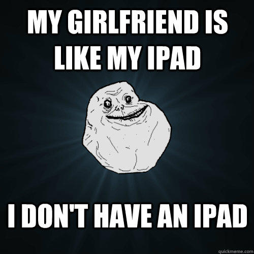 My Girlfriend is like my iPad I Don't have an ipad  Forever Alone