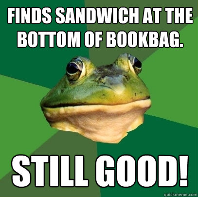 Finds sandwich at the bottom of bookbag. Still good!  Foul Bachelor Frog