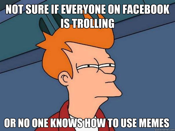 Not sure if everyone on facebook is trolling or no one knows how to use memes  Futurama Fry