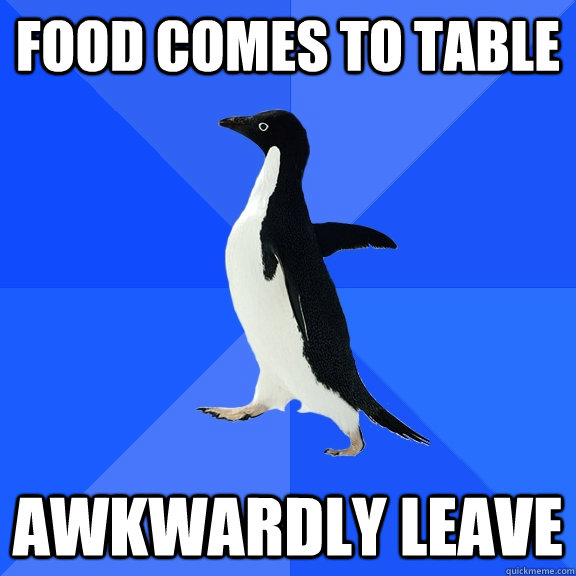 Food comes to table Awkwardly leave  Socially Awkward Penguin