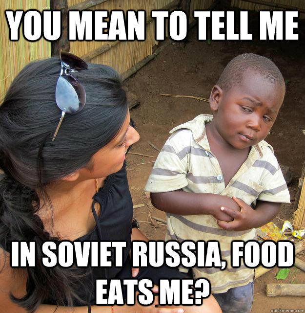 You mean to tell me In soviet russia, food eats me?  Skeptical Third World Child
