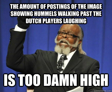 The amount of postings of the image showing Hummels walking past the dutch players laughing is too damn high  Too Damn High