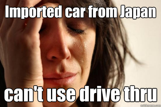 Imported car from Japan can't use drive thru  First World Problems