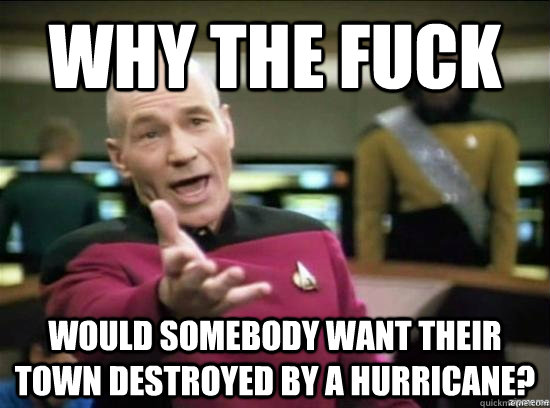 Why the fuck would somebody want their town destroyed by a hurricane?  Annoyed Picard HD