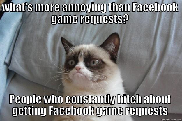 WHAT'S MORE ANNOYING THAN FACEBOOK GAME REQUESTS? PEOPLE WHO CONSTANTLY BITCH ABOUT GETTING FACEBOOK GAME REQUESTS Grumpy Cat