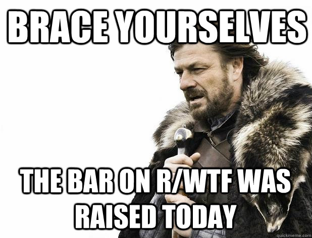 brace yourselves the bar on r/wtf was raised today - brace yourselves the bar on r/wtf was raised today  Misc