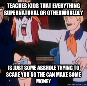 Teaches kids that everything supernatural or otherworldly Is just some asshole trying to scare you so the can make some money  