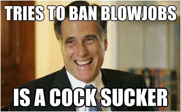 TRIES TO BAN BLOWJOBS
 IS A COCK SUCKER  Mitt Romney