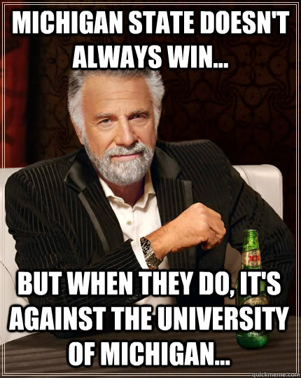 Michigan State doesn't always win... but when they do, it's against the university of michigan... - Michigan State doesn't always win... but when they do, it's against the university of michigan...  The Most Interesting Man In The World