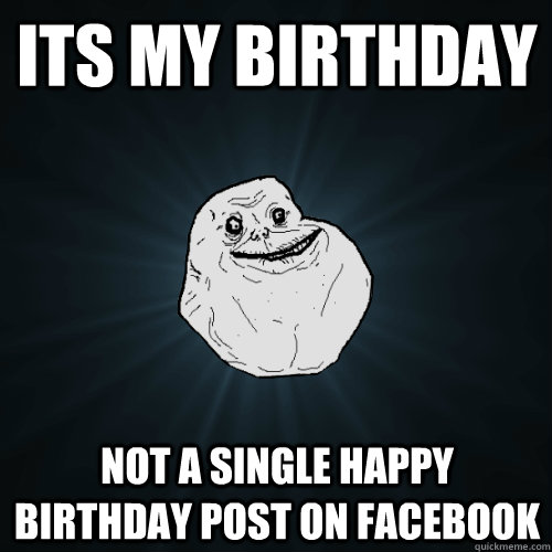 Its my birthday Not a single happy birthday post on facebook  Forever Alone