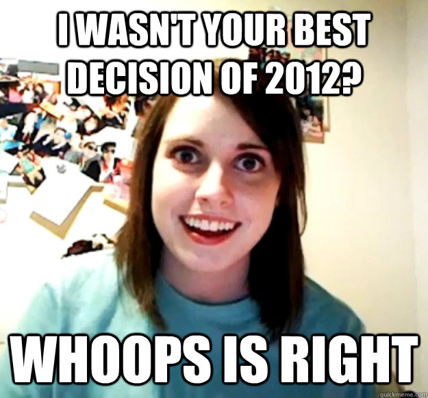 i wasn't your best decision of 2012? whoops is right  Overly Attached Girlfriend