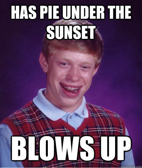 Has pie under the sunset Blows up  Bad Luck Brian