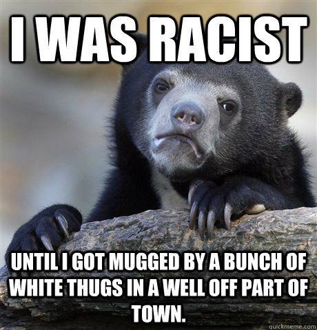 I was racist until I got mugged by a bunch of white thugs in a well off part of town. - I was racist until I got mugged by a bunch of white thugs in a well off part of town.  Confession Bear