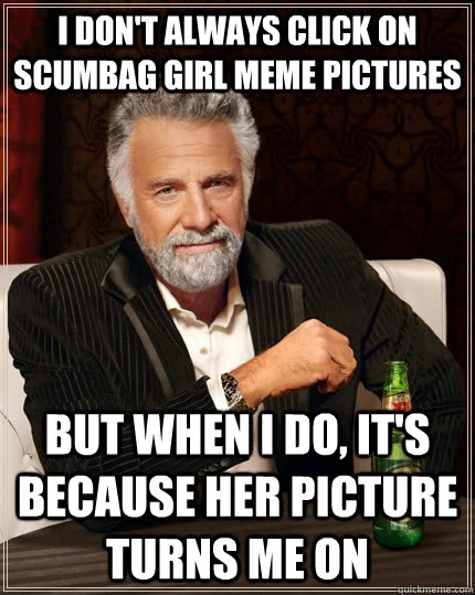 I don't always click on Scumbag Girl Meme pictures but when I do, it's because her picture turns me on  The Most Interesting Man In The World