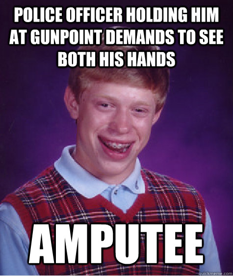 Police Officer holding him at gunpoint demands to see both his hands Amputee   Bad Luck Brian
