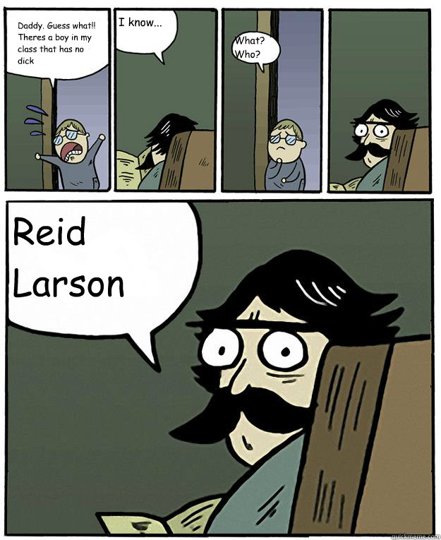 Daddy. Guess what!! Theres a boy in my class that has no dick I know... What? Who? Reid Larson   