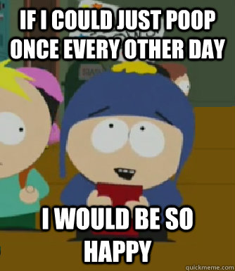If I could just poop once every other day I would be so happy  Craig - I would be so happy
