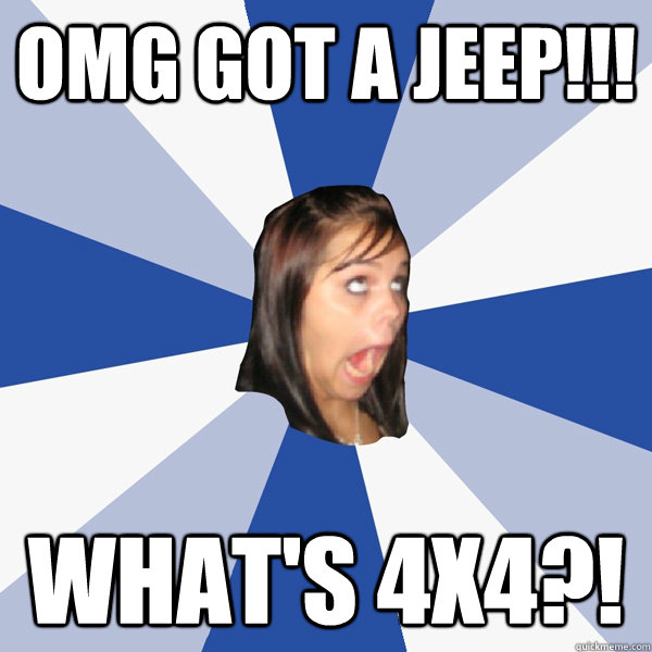 omg got a jeep!!! what's 4x4?!  Annoying Facebook Girl