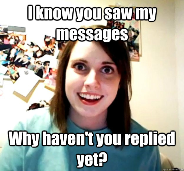 I know you saw my messages Why haven't you replied yet? - I know you saw my messages Why haven't you replied yet?  Overly Attached Girlfriend