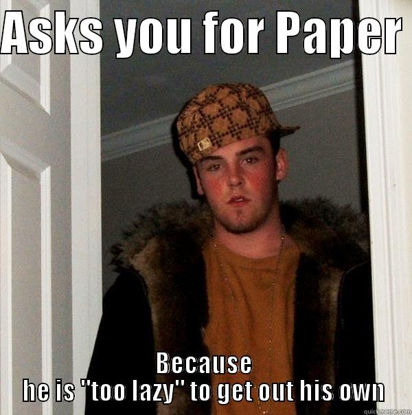 ASKS YOU FOR PAPER  BECAUSE HE IS 