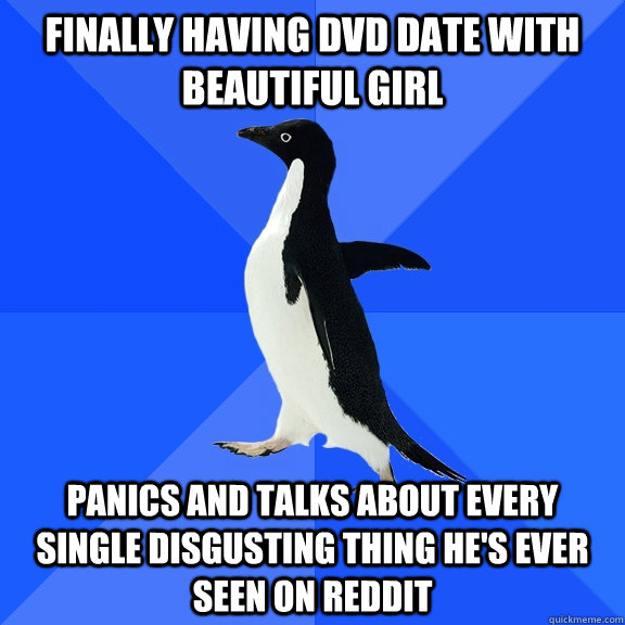 Finally having DVD date with beautiful girl Panics and talks about every single disgusting thing he's ever seen on reddit  Socially Awkward Penguin