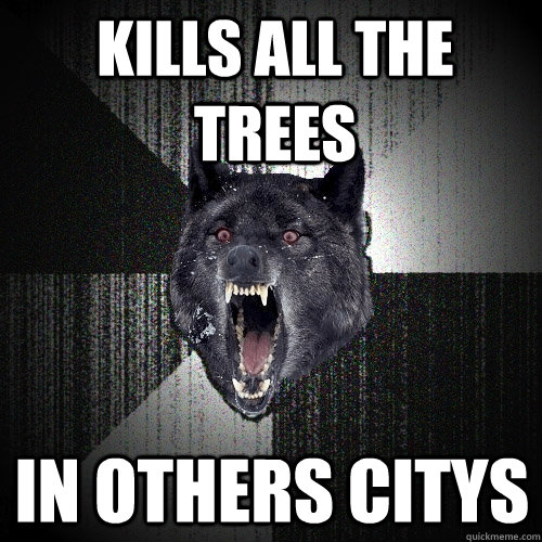 KILLS ALL THE TREES  IN OTHERS CITYS   Insanity Wolf