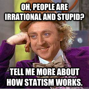 Oh, people are irrational and stupid? Tell me more about how statism works.  Condescending Wonka