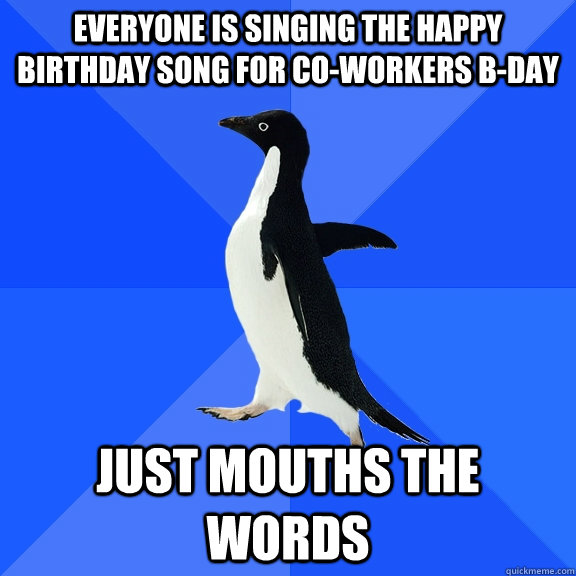 Everyone is singing the Happy Birthday Song for co-workers B-Day Just mouths the words  Socially Awkward Penguin