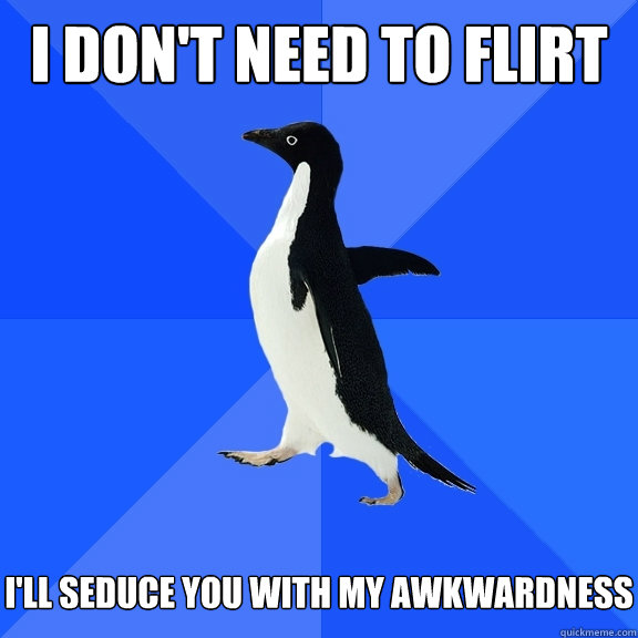 I don't need to flirt   I'll seduce you with my awkwardness  Socially Awkward Penguin