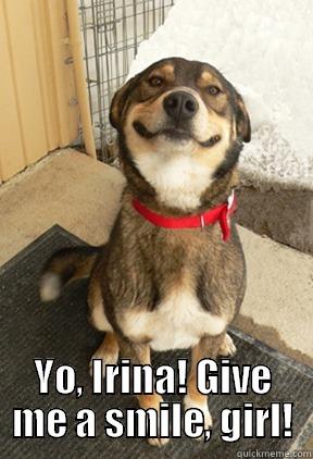  YO, IRINA! GIVE ME A SMILE, GIRL! Good Dog Greg