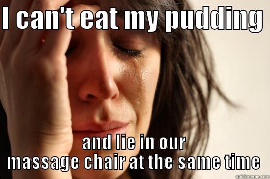 I CAN'T EAT MY PUDDING  AND LIE IN OUR MASSAGE CHAIR AT THE SAME TIME First World Problems