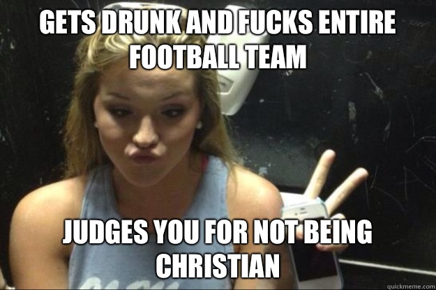 Gets drunk and fucks entire football team Judges you for not being Christian - Gets drunk and fucks entire football team Judges you for not being Christian  Annoying Suburban Girl