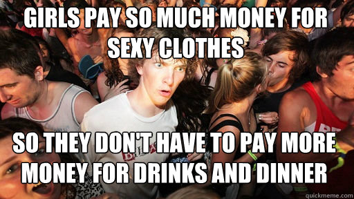 Girls pay so much money for sexy clothes
 So they don't have to pay more money for drinks and dinner  Sudden Clarity Clarence