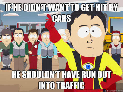 if he didn't want to get hit by cars he shouldn't have run out into traffic  Captain Hindsight