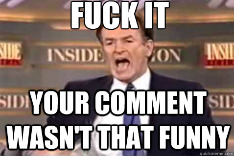 fuck it your comment wasn't that funny  Fuck It Bill OReilly