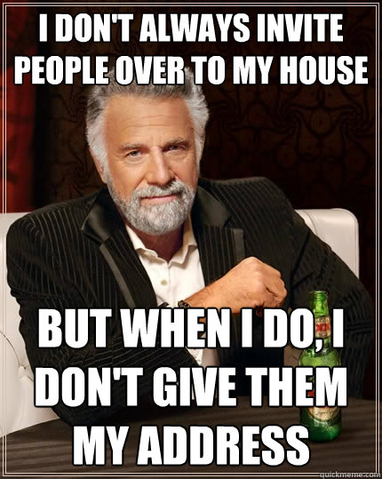 I don't always invite people over to my house But when I do, I don't give them my address  The Most Interesting Man In The World