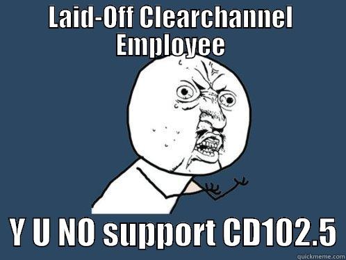 LAID-OFF CLEARCHANNEL EMPLOYEE   Y U NO SUPPORT CD102.5 Y U No
