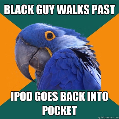 black guy walks past ipod goes back into pocket  Paranoid Parrot