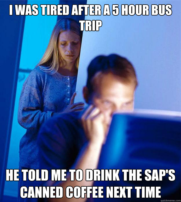 I was tired after a 5 hour bus trip He told me to drink the SAP's canned coffee next time  Redditors Wife