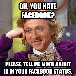 Oh, you hate facebook? Please, tell me more about it in your facebook status.  Condescending Wonka